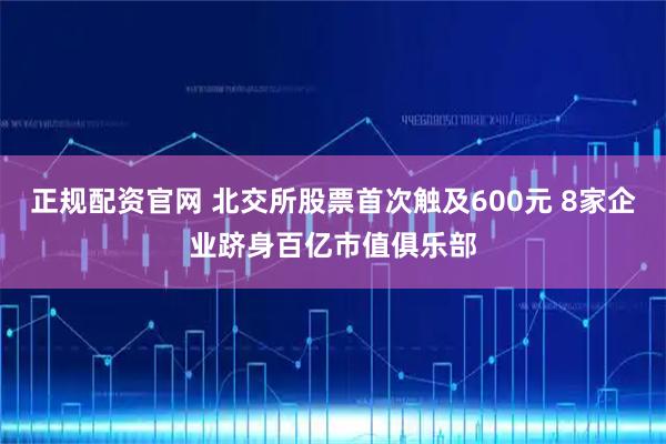 正规配资官网 北交所股票首次触及600元 8家企业跻身百亿市值俱乐部