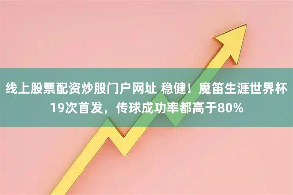 线上股票配资炒股门户网址 稳健！魔笛生涯世界杯19次首发，传球成功率都高于80%