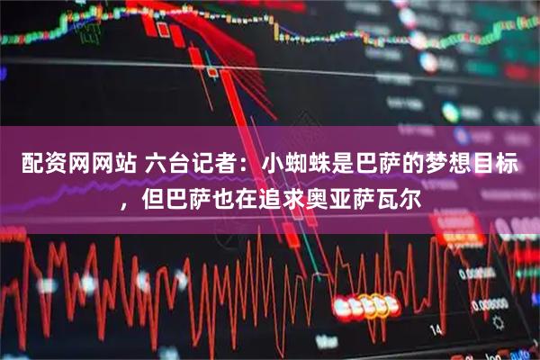 配资网网站 六台记者：小蜘蛛是巴萨的梦想目标，但巴萨也在追求奥亚萨瓦尔