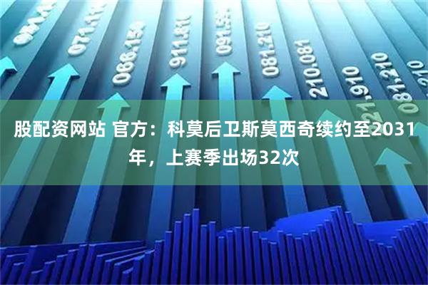 股配资网站 官方：科莫后卫斯莫西奇续约至2031年，上赛季出场32次
