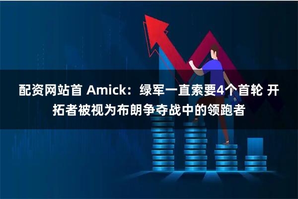 配资网站首 Amick：绿军一直索要4个首轮 开拓者被视为布朗争夺战中的领跑者