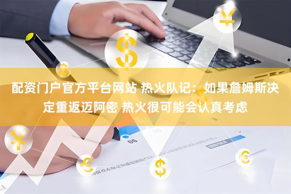 配资门户官方平台网站 热火队记：如果詹姆斯决定重返迈阿密 热火很可能会认真考虑