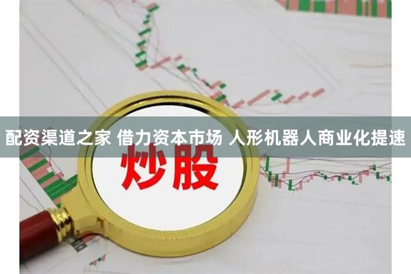 配资渠道之家 借力资本市场 人形机器人商业化提速
