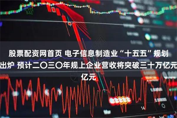 股票配资网首页 电子信息制造业“十五五”规划出炉 预计二〇三〇年规上企业营收将突破三十万亿元