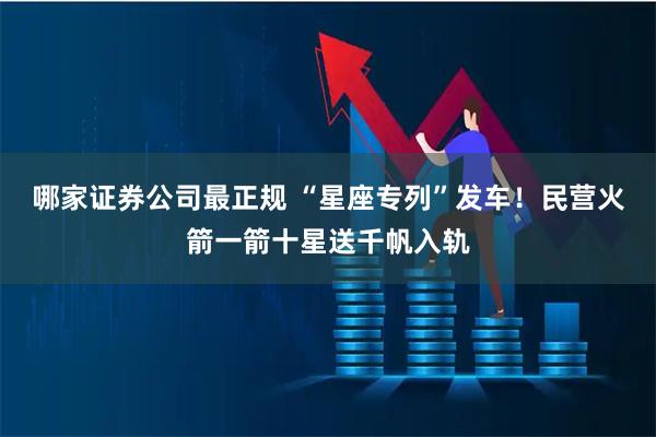 哪家证券公司最正规 “星座专列”发车！民营火箭一箭十星送千帆入轨